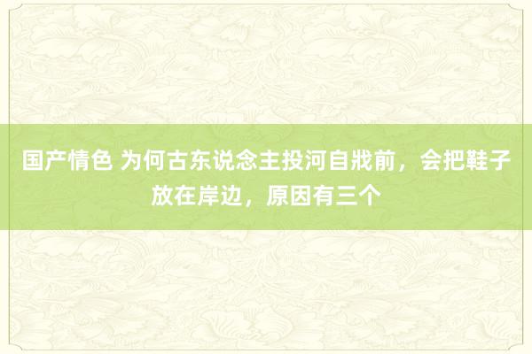 国产情色 为何古东说念主投河自戕前，会把鞋子放在岸边，原因有三个