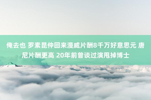 俺去也 罗素昆仲回来漫威片酬8千万好意思元 唐尼片酬更高 20年前曾谈过演甩掉博士