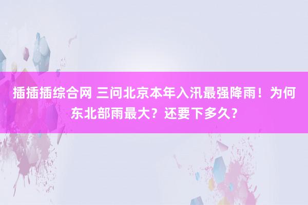 插插插综合网 三问北京本年入汛最强降雨！为何东北部雨最大？还要下多久？