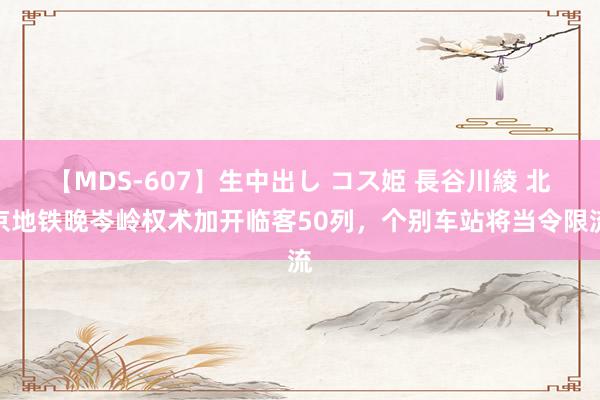 【MDS-607】生中出し コス姫 長谷川綾 北京地铁晚岑岭权术加开临客50列，个别车站将当令限流