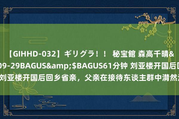 【GIHHD-032】ギリグラ！！ 秘宝館 森高千晴</a>2011-09-29BAGUS&$BAGUS61分钟 刘亚楼开国后回乡省亲，父亲在接待东谈主群中潸然泪下：你终于总结了