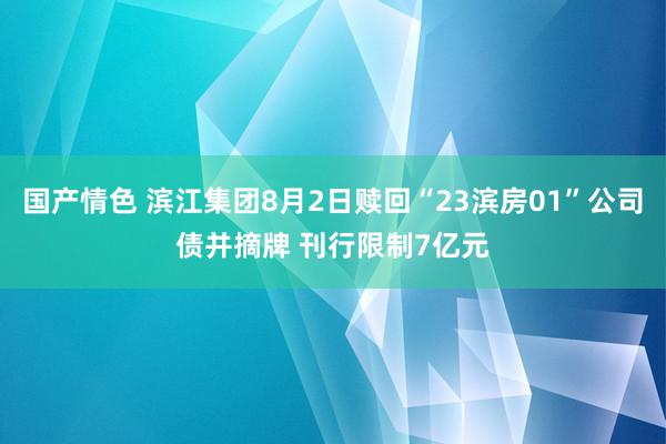 国产情色 滨江集团8月2日赎回“23滨房01”公司债并摘牌 刊行限制7亿元