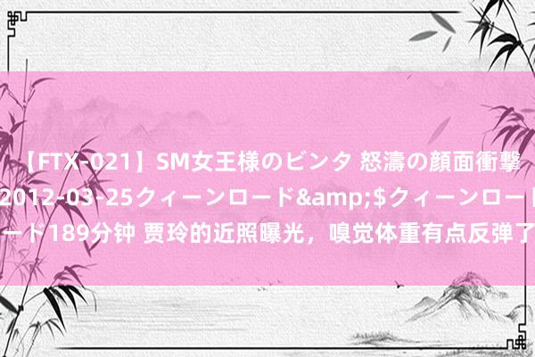 【FTX-021】SM女王様のビンタ 怒濤の顔面衝撃3時間</a>2012-03-25クィーンロード&$クィーンロード189分钟 贾玲的近照曝光，嗅觉体重有点反弹了，网友示意这得有130斤了吧