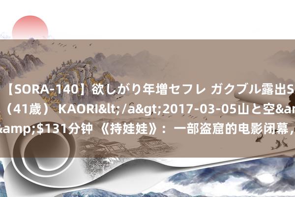 【SORA-140】欲しがり年増セフレ ガクブル露出SEX かおりサン（41歳） KAORI</a>2017-03-05山と空&$131分钟 《持娃娃》：一部盗窟的电影闭幕，国产版《楚门的宇宙》