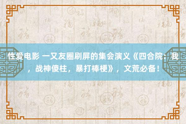 性爱电影 一又友圈刷屏的集会演义《四合院：我，战神傻柱，暴打棒梗》，文荒必备！