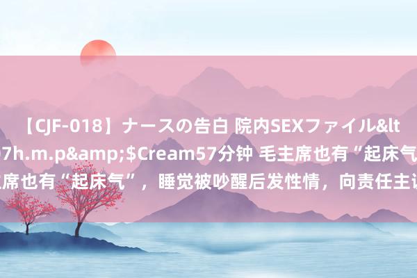 【CJF-018】ナースの告白 院内SEXファイル</a>2008-03-07h.m.p&$Cream57分钟 毛主席也有“起床气”，睡觉被吵醒后发性情，向责任主说念主员三次说念歉