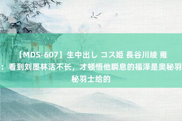 【MDS-607】生中出し コス姫 長谷川綾 雍正王朝：看到刘墨林活不长，才顿悟他瞬息的福泽是奥秘羽士给的