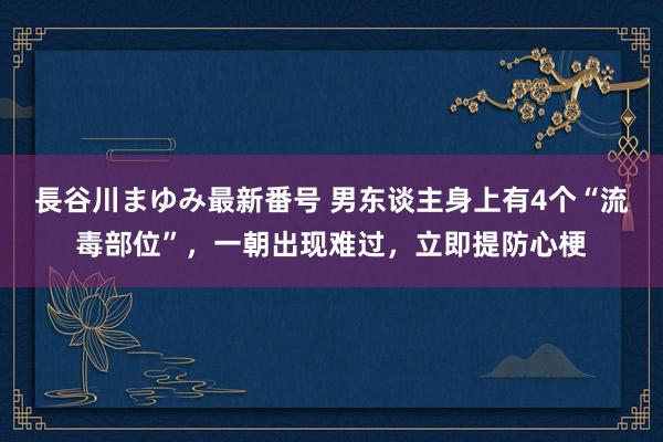 長谷川まゆみ最新番号 男东谈主身上有4个“流毒部位”，一朝出现难过，立即提防心梗