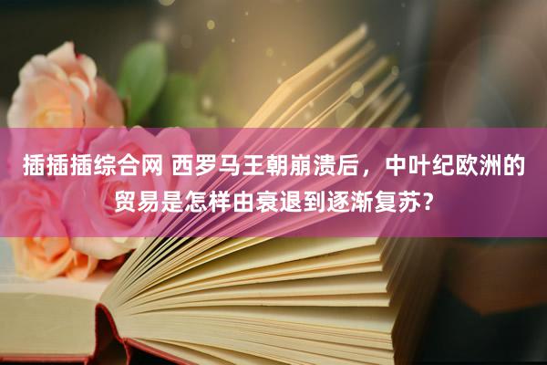 插插插综合网 西罗马王朝崩溃后，中叶纪欧洲的贸易是怎样由衰退到逐渐复苏？