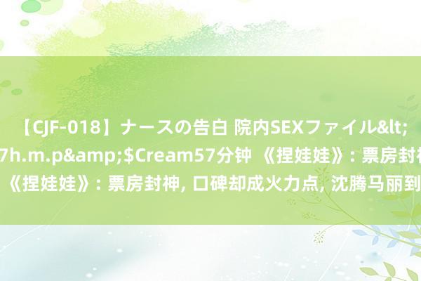 【CJF-018】ナースの告白 院内SEXファイル</a>2008-03-07h.m.p&$Cream57分钟 《捏娃娃》: 票房封神, 口碑却成火力点, 沈腾马丽到底得罪了谁?