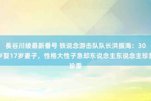 長谷川綾最新番号 铁说念游击队队长洪振海：30岁娶17岁妻子，性格大性子急却东说念主东说念主珍重