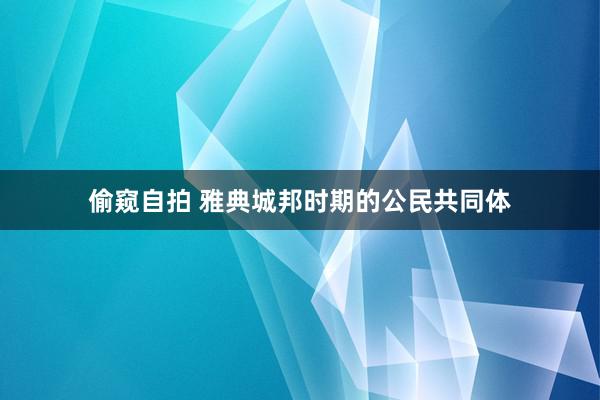 偷窥自拍 雅典城邦时期的公民共同体