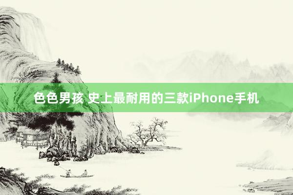 色色男孩 史上最耐用的三款iPhone手机