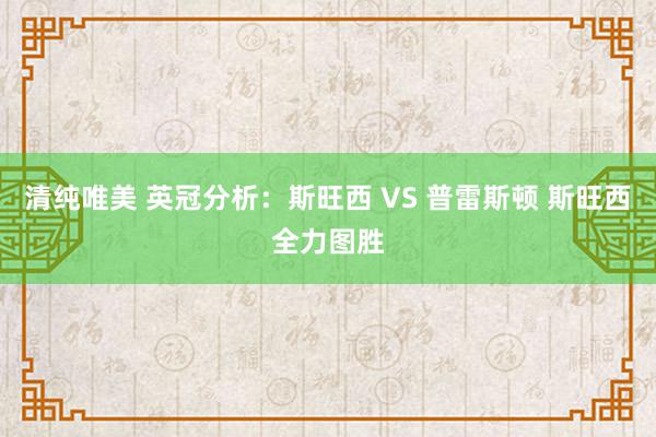 清纯唯美 英冠分析：斯旺西 VS 普雷斯顿 斯旺西全力图胜