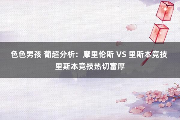 色色男孩 葡超分析：摩里伦斯 VS 里斯本竞技 里斯本竞技热切富厚