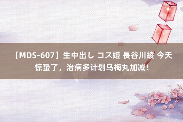 【MDS-607】生中出し コス姫 長谷川綾 今天惊蛰了，治病多计划乌梅丸加减！