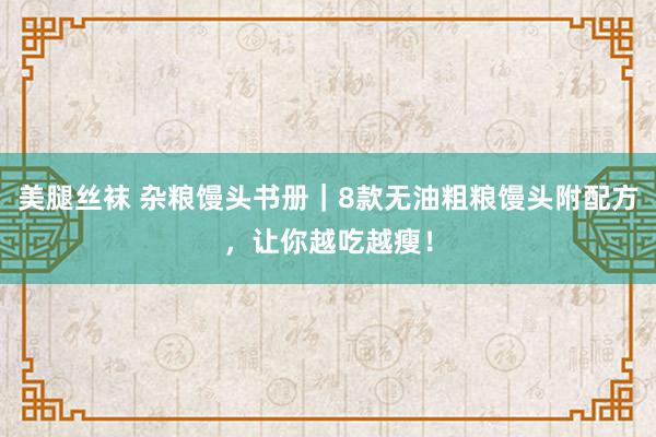 美腿丝袜 杂粮馒头书册｜8款无油粗粮馒头附配方，让你越吃越瘦！