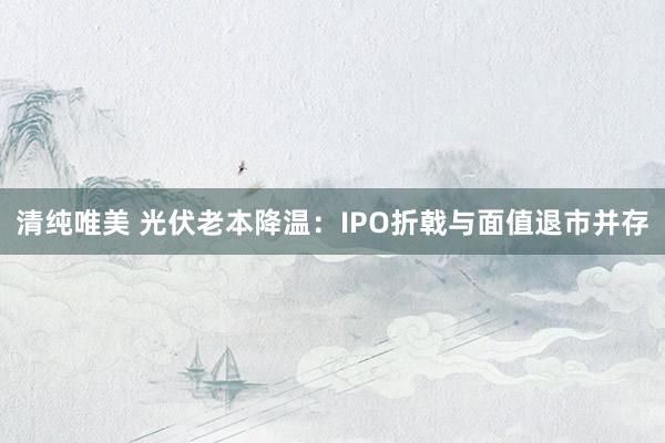 清纯唯美 光伏老本降温：IPO折戟与面值退市并存