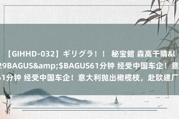 【GIHHD-032】ギリグラ！！ 秘宝館 森高千晴</a>2011-09-29BAGUS&$BAGUS61分钟 经受中国车企！意大利抛出橄榄枝，赴欧建厂将成趋势？