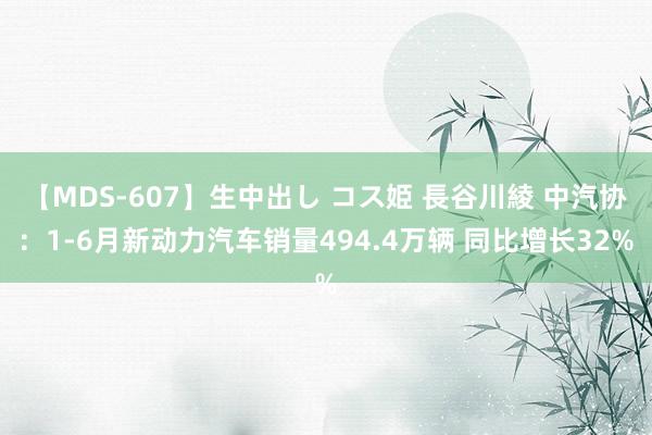 【MDS-607】生中出し コス姫 長谷川綾 中汽协：1-6月新动力汽车销量494.4万辆 同比增长32%