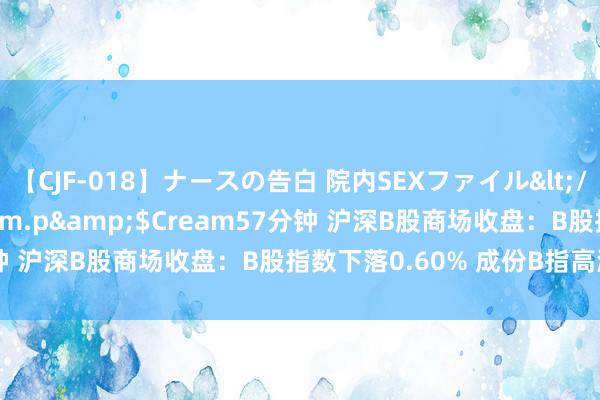 【CJF-018】ナースの告白 院内SEXファイル</a>2008-03-07h.m.p&$Cream57分钟 沪深B股商场收盘：B股指数下落0.60% 成份B指高潮1.78%