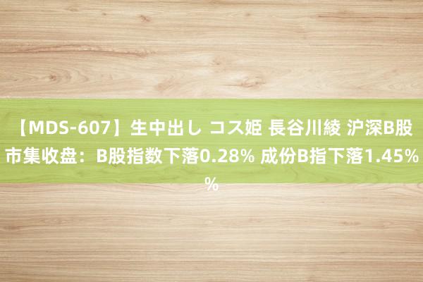 【MDS-607】生中出し コス姫 長谷川綾 沪深B股市集收盘：B股指数下落0.28% 成份B指下落1.45%