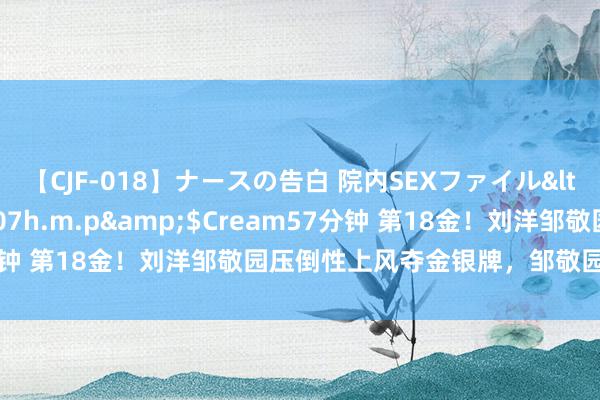 【CJF-018】ナースの告白 院内SEXファイル</a>2008-03-07h.m.p&$Cream57分钟 第18金！刘洋邹敬园压倒性上风夺金银牌，邹敬园肩伤引深爱！