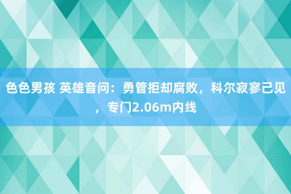 色色男孩 英雄音问：勇管拒却腐败，科尔寂寥己见，专门2.06m内线