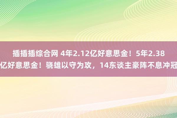 插插插综合网 4年2.12亿好意思金！5年2.38亿好意思金！骁雄以守为攻，14东谈主豪阵不息冲冠