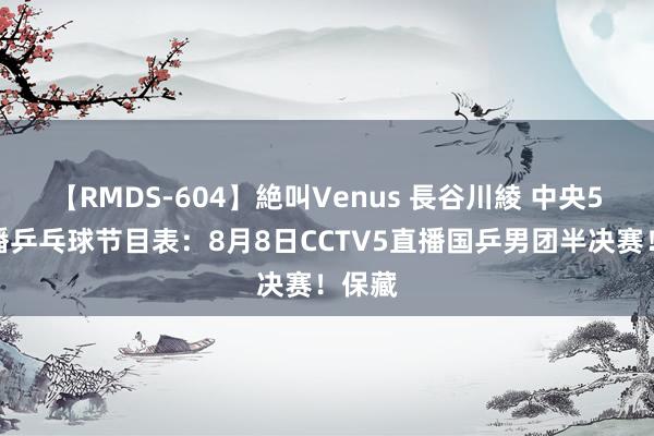 【RMDS-604】絶叫Venus 長谷川綾 中央5台直播乒乓球节目表：8月8日CCTV5直播国乒男团半决赛！保藏