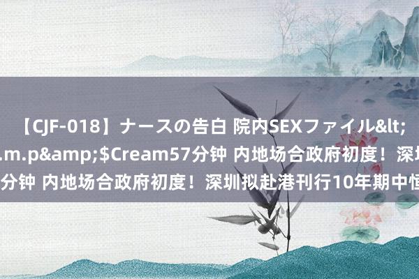 【CJF-018】ナースの告白 院内SEXファイル</a>2008-03-07h.m.p&$Cream57分钟 内地场合政府初度！深圳拟赴港刊行10年期中恒久债券