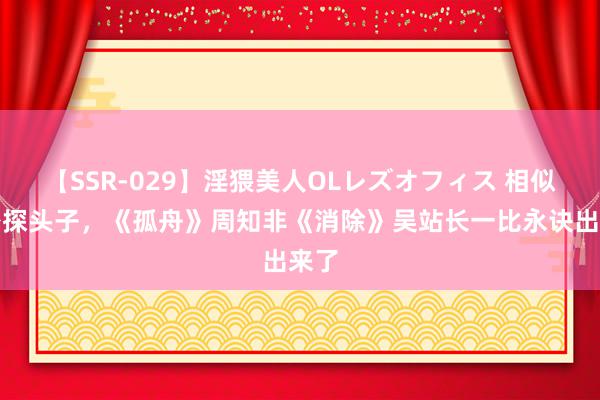 【SSR-029】淫猥美人OLレズオフィス 相似演密探头子，《孤舟》周知非《消除》吴站长一比永诀出来了