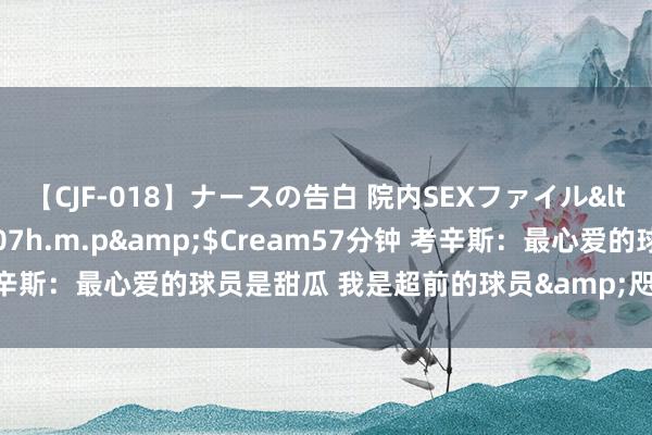 【CJF-018】ナースの告白 院内SEXファイル</a>2008-03-07h.m.p&$Cream57分钟 考辛斯：最心爱的球员是甜瓜 我是超前的球员&咫尺大个子齐是控卫