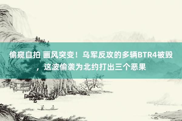 偷窥自拍 画风突变！乌军反攻的多辆BTR4被毁，这波偷袭为北约打出三个恶果