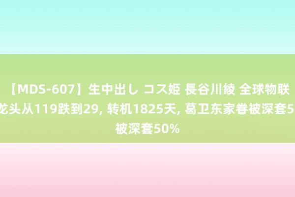 【MDS-607】生中出し コス姫 長谷川綾 全球物联网龙头从119跌到29, 转机1825天, 葛卫东家眷被深套50%