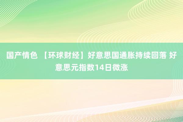 国产情色 【环球财经】好意思国通胀持续回落 好意思元指数14日微涨