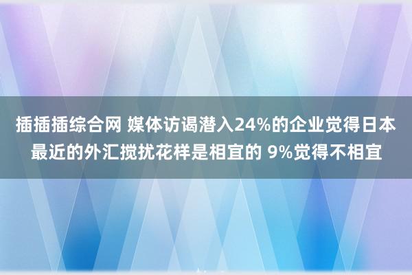 插插插综合网 媒体访谒潜入24%的企业觉得日本最近的外汇搅扰花样是相宜的 9%觉得不相宜