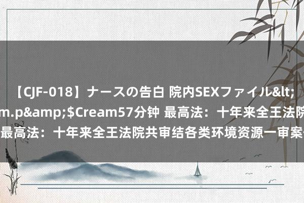 【CJF-018】ナースの告白 院内SEXファイル</a>2008-03-07h.m.p&$Cream57分钟 最高法：十年来全王法院共审结各类环境资源一审案件190.2万件