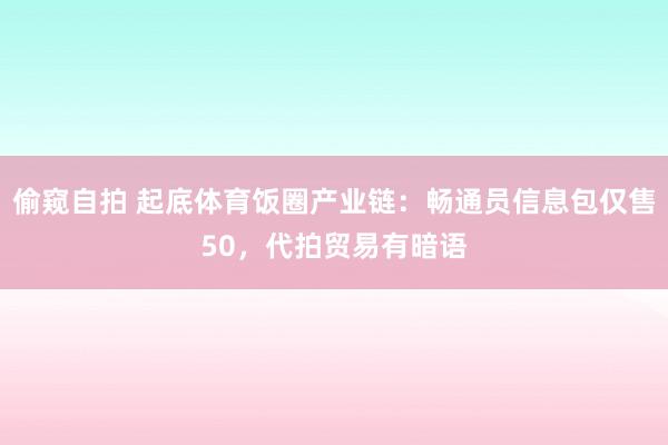 偷窥自拍 起底体育饭圈产业链：畅通员信息包仅售50，代拍贸易有暗语