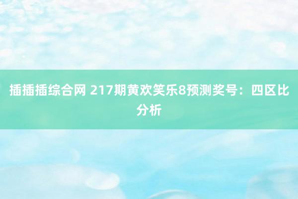 插插插综合网 217期黄欢笑乐8预测奖号：四区比分析