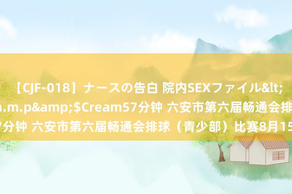 【CJF-018】ナースの告白 院内SEXファイル</a>2008-03-07h.m.p&$Cream57分钟 ﻿六安市第六届畅通会排球（青少部）比赛8月15日开赛