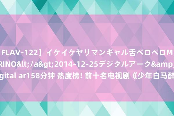 【FLAV-122】イケイケヤリマンギャル舌ベロペロM男ザーメン狩り RINO</a>2014-12-25デジタルアーク&$digital ar158分钟 热度榜! 前十名电视剧《少年白马醉春风》冲上第二, 《孤舟》上榜