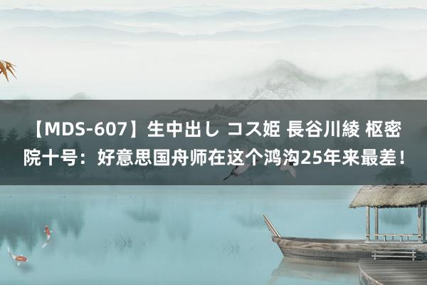 【MDS-607】生中出し コス姫 長谷川綾 枢密院十号：好意思国舟师在这个鸿沟25年来最差！