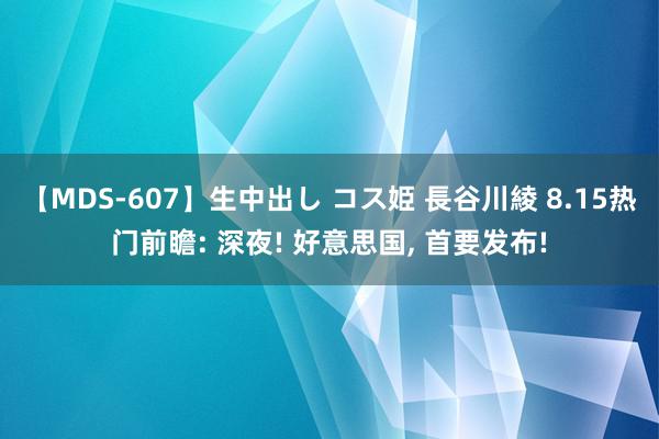 【MDS-607】生中出し コス姫 長谷川綾 8.15热门前瞻: 深夜! 好意思国, 首要发布!