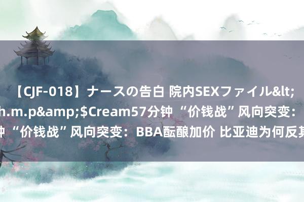 【CJF-018】ナースの告白 院内SEXファイル</a>2008-03-07h.m.p&$Cream57分钟 “价钱战”风向突变：BBA酝酿加价 比亚迪为何反其说念而行？