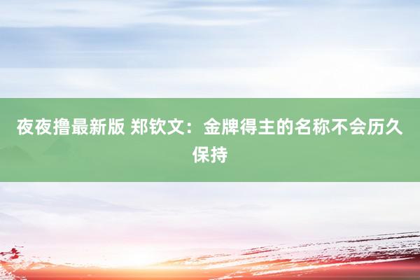 夜夜撸最新版 郑钦文：金牌得主的名称不会历久保持