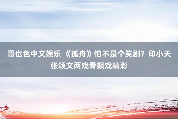 哥也色中文娱乐 《孤舟》怕不是个笑剧？印小天张颂文两戏骨飙戏精彩