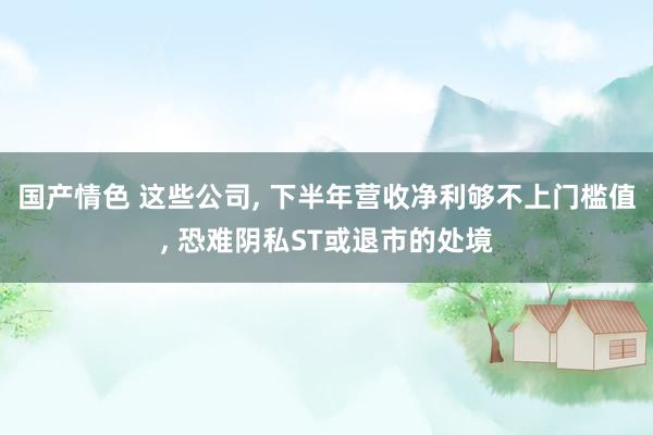 国产情色 这些公司, 下半年营收净利够不上门槛值, 恐难阴私ST或退市的处境