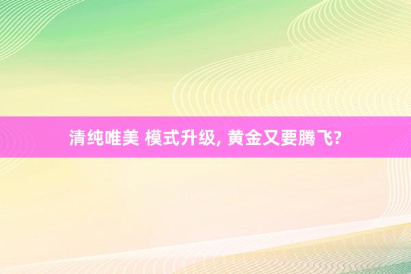 清纯唯美 模式升级, 黄金又要腾飞?