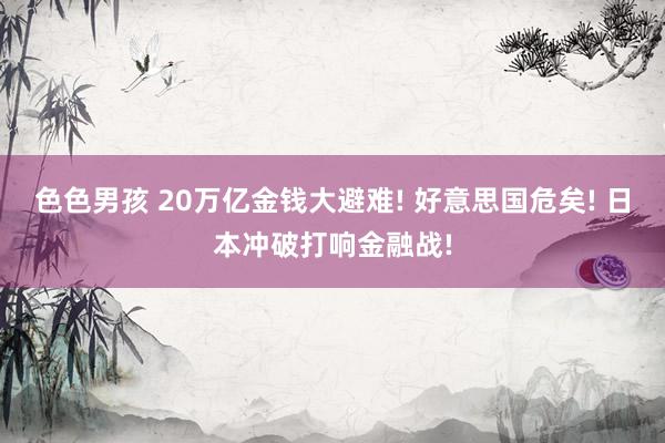 色色男孩 20万亿金钱大避难! 好意思国危矣! 日本冲破打响金融战!